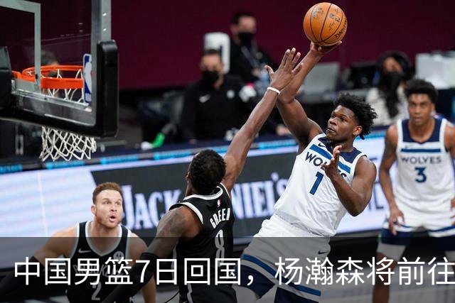 中国男篮7日回国，杨瀚森将前往美国参加夏季联赛